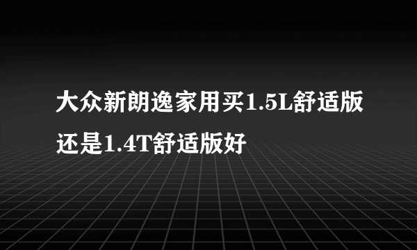 大众新朗逸家用买1.5L舒适版还是1.4T舒适版好