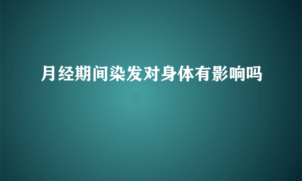 月经期间染发对身体有影响吗