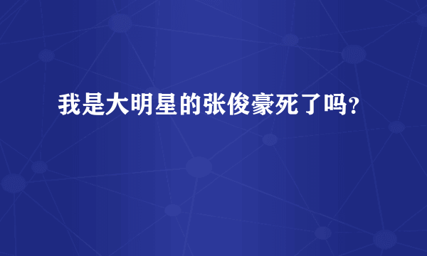 我是大明星的张俊豪死了吗？