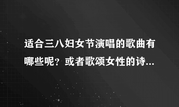 适合三八妇女节演唱的歌曲有哪些呢？或者歌颂女性的诗歌或者歌词呢？