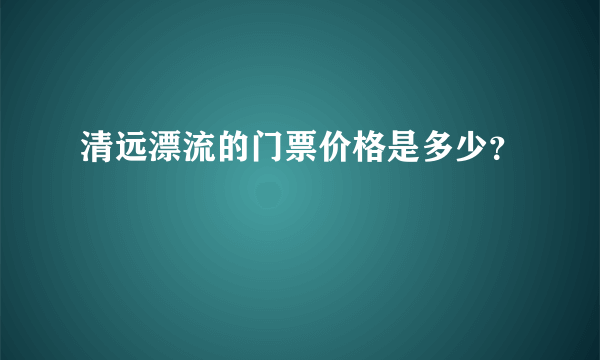 清远漂流的门票价格是多少？