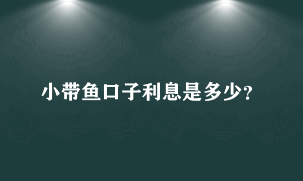 小带鱼口子利息是多少？