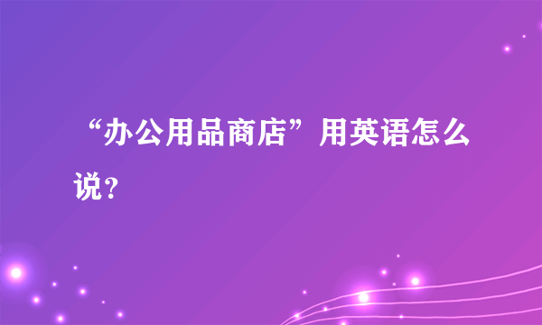 “办公用品商店”用英语怎么说？