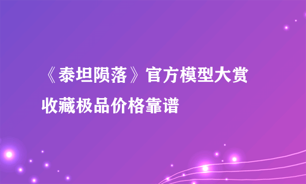 《泰坦陨落》官方模型大赏 收藏极品价格靠谱