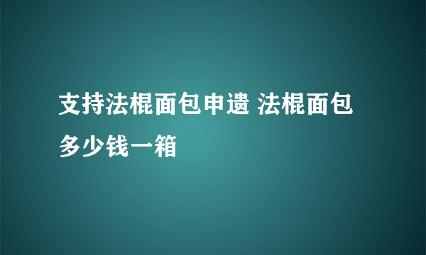 支持法棍面包申遗 法棍面包多少钱一箱