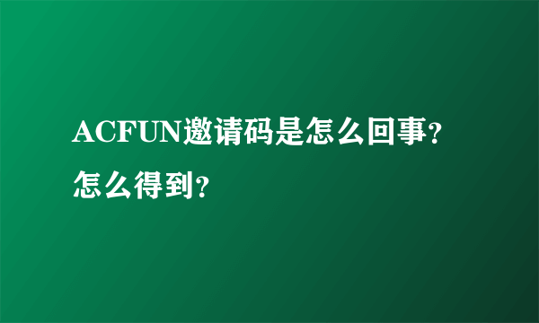 ACFUN邀请码是怎么回事？怎么得到？