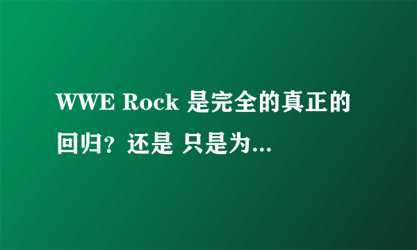 WWE Rock 是完全的真正的回归？还是 只是为了WM 这段时间？