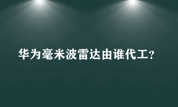 华为毫米波雷达由谁代工？