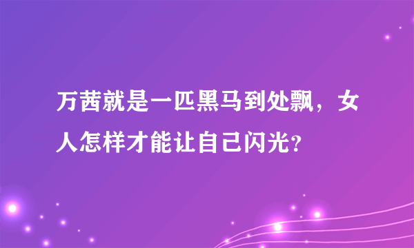 万茜就是一匹黑马到处飘，女人怎样才能让自己闪光？