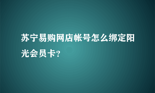 苏宁易购网店帐号怎么绑定阳光会员卡？