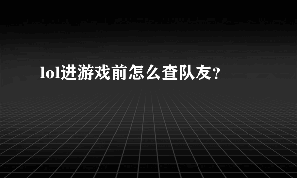 lol进游戏前怎么查队友？