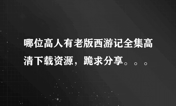 哪位高人有老版西游记全集高清下载资源，跪求分享。。。