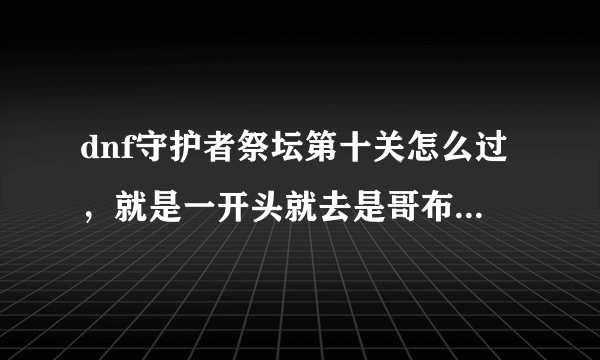 dnf守护者祭坛第十关怎么过，就是一开头就去是哥布林战车那关