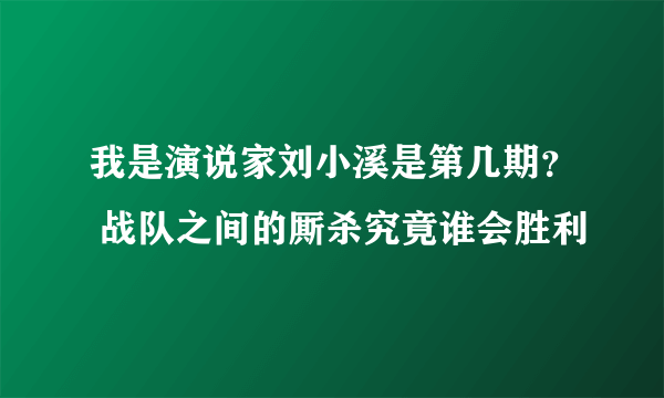 我是演说家刘小溪是第几期？ 战队之间的厮杀究竟谁会胜利