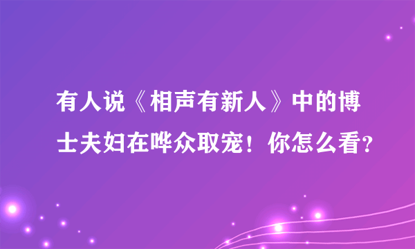 有人说《相声有新人》中的博士夫妇在哗众取宠！你怎么看？