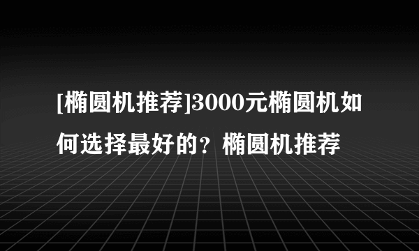 [椭圆机推荐]3000元椭圆机如何选择最好的？椭圆机推荐