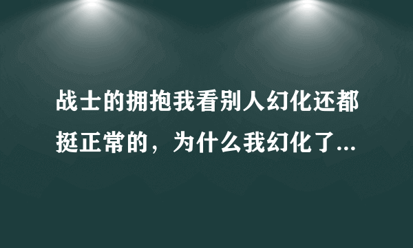 战士的拥抱我看别人幻化还都挺正常的，为什么我幻化了就成这样？