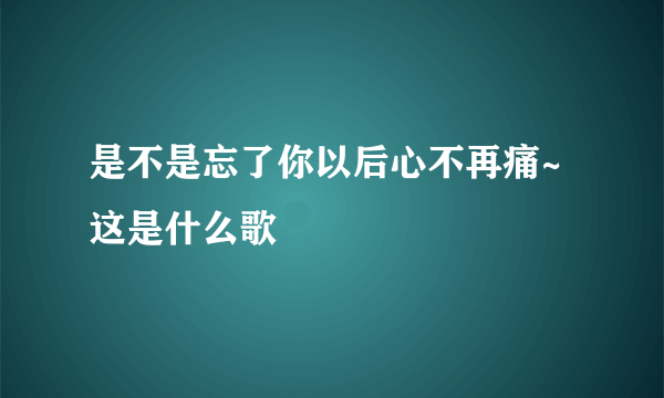 是不是忘了你以后心不再痛~这是什么歌