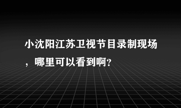 小沈阳江苏卫视节目录制现场，哪里可以看到啊？