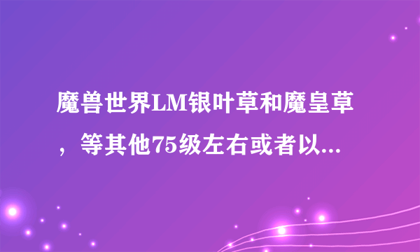 魔兽世界LM银叶草和魔皇草，等其他75级左右或者以上的采集地点哪里最密集呀？