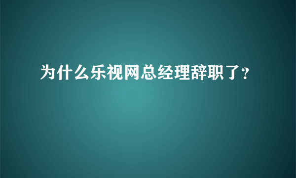 为什么乐视网总经理辞职了？