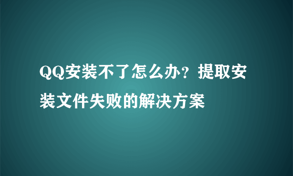 QQ安装不了怎么办？提取安装文件失败的解决方案