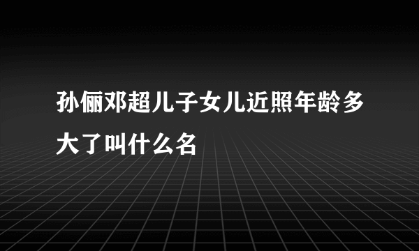 孙俪邓超儿子女儿近照年龄多大了叫什么名