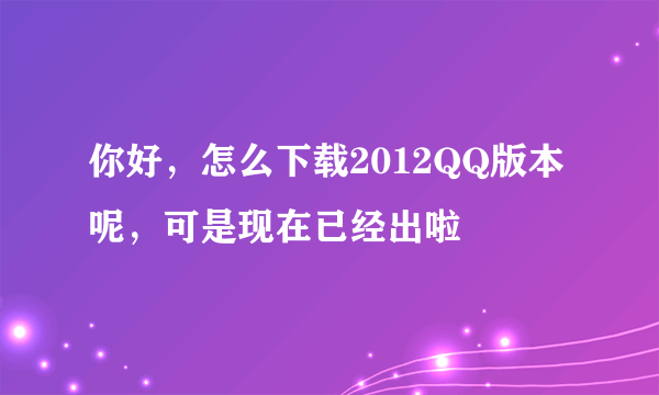 你好，怎么下载2012QQ版本呢，可是现在已经出啦