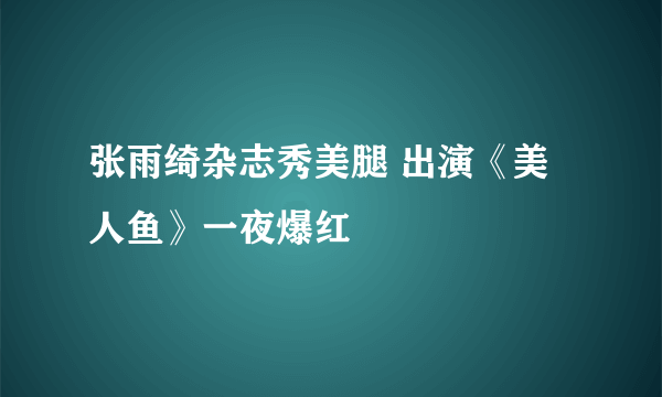 张雨绮杂志秀美腿 出演《美人鱼》一夜爆红