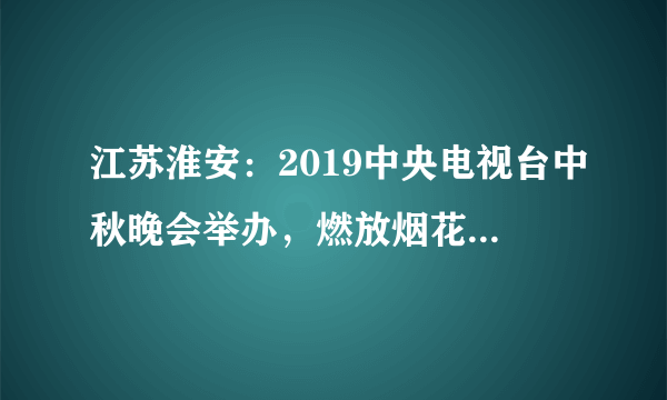 江苏淮安：2019中央电视台中秋晚会举办，燃放烟花绚烂多彩！