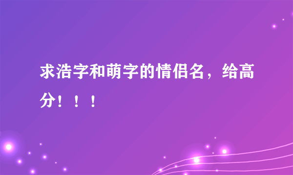 求浩字和萌字的情侣名，给高分！！！