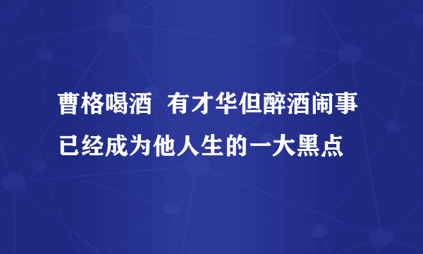 曹格喝酒  有才华但醉酒闹事已经成为他人生的一大黑点