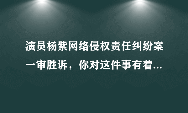 演员杨紫网络侵权责任纠纷案一审胜诉，你对这件事有着怎样的看法？