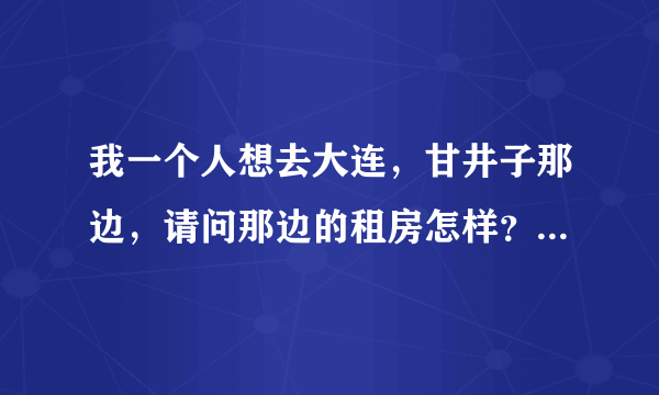 我一个人想去大连，甘井子那边，请问那边的租房怎样？一个人一个月最便宜多少啊、、、