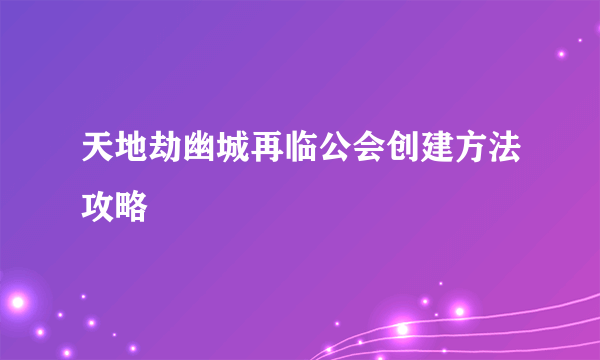 天地劫幽城再临公会创建方法攻略