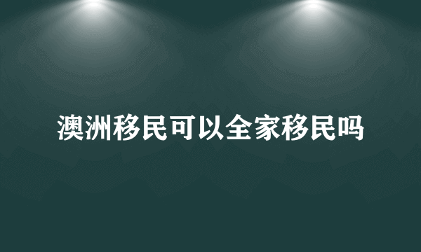 澳洲移民可以全家移民吗