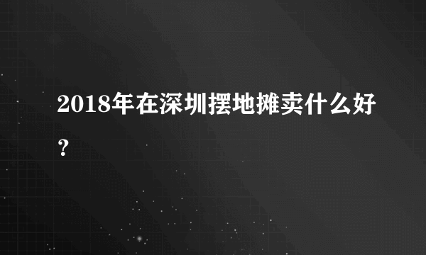 2018年在深圳摆地摊卖什么好？