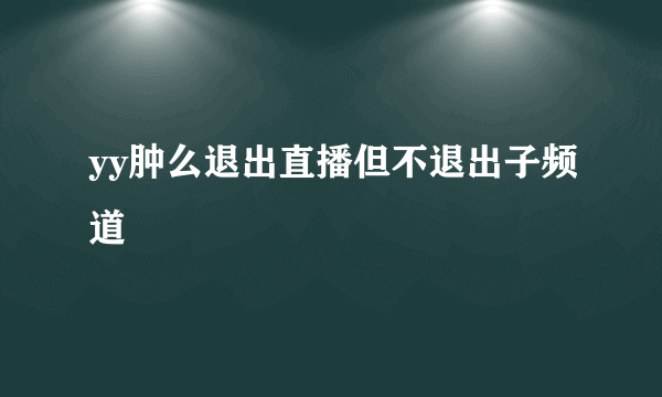 yy肿么退出直播但不退出子频道