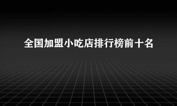 全国加盟小吃店排行榜前十名