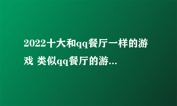 2022十大和qq餐厅一样的游戏 类似qq餐厅的游戏有哪些