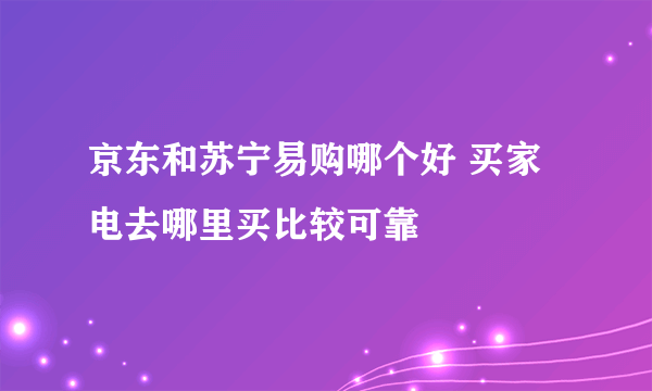 京东和苏宁易购哪个好 买家电去哪里买比较可靠