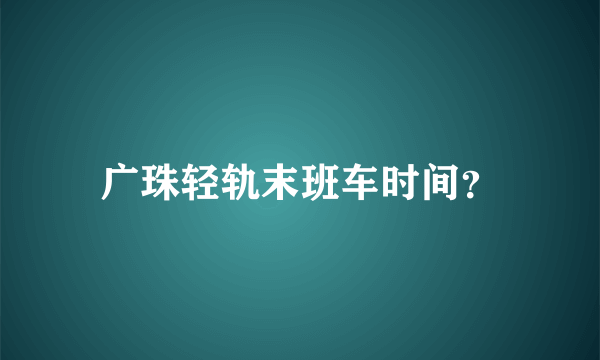 广珠轻轨末班车时间？