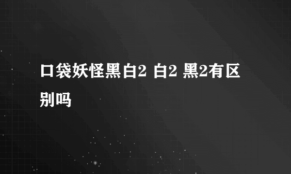 口袋妖怪黑白2 白2 黑2有区别吗