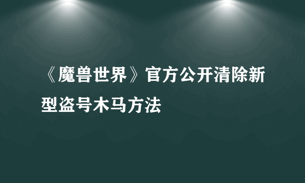 《魔兽世界》官方公开清除新型盗号木马方法