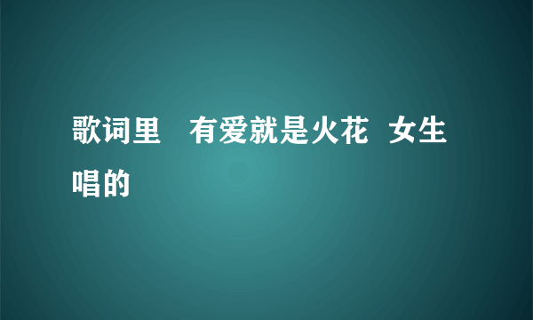 歌词里   有爱就是火花  女生唱的