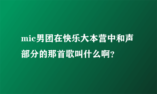 mic男团在快乐大本营中和声部分的那首歌叫什么啊？