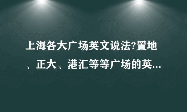 上海各大广场英文说法?置地、正大、港汇等等广场的英文谁知道呀?