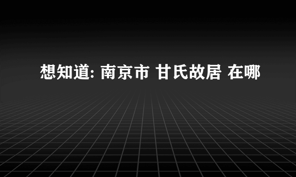 想知道: 南京市 甘氏故居 在哪