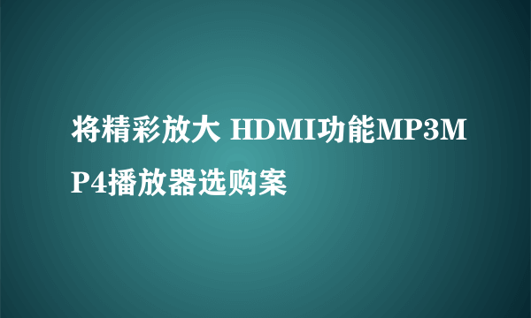 将精彩放大 HDMI功能MP3MP4播放器选购案