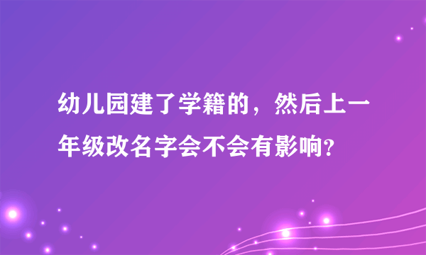 幼儿园建了学籍的，然后上一年级改名字会不会有影响？